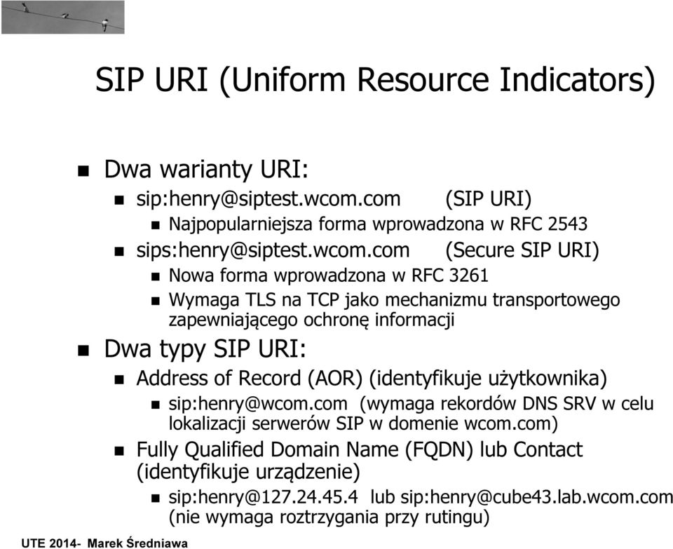 URI: Address of Record (AOR) (identyfikuje użytkownika) sip:henry@wcom.com (wymaga rekordów DNS SRV w celu lokalizacji serwerów SIP w domenie wcom.