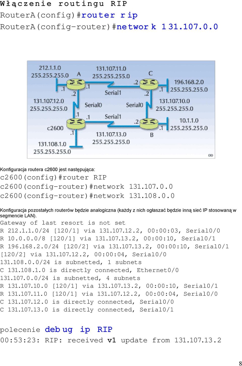 Gateway of last resort is not set R 212.1.1.0/24 [120/1] via 131.107.12.2, 00:00:03, Serial0/0 R 10.0.0.0/8 [120/1] via 131.107.13.2, 00:00:10, Serial0/1 R 196.168.2.0/24 [120/2] via 131.107.13.2, 00:00:10, Serial0/1 [120/2] via 131.