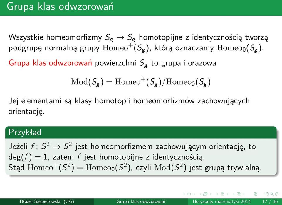 Grupa klas odwzorowań powierzchni S g to grupa ilorazowa Mod(S g ) = Homeo + (S g )/Homeo 0 (S g ) Jej elementami są klasy homotopii homeomorfizmów