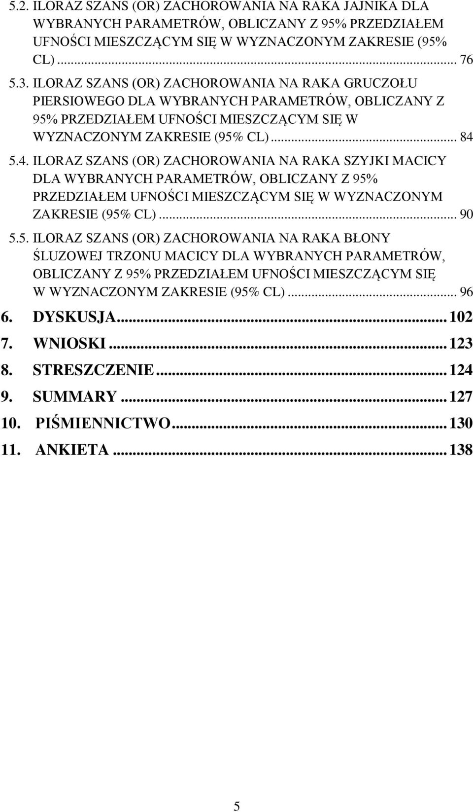 5.4. ILORAZ SZANS (OR) ZACHOROWANIA NA RAKA SZYJKI MACICY DLA WYBRANYCH PARAMETRÓW, OBLICZANY Z 95% PRZEDZIAŁEM UFNOŚCI MIESZCZĄCYM SIĘ W WYZNACZONYM ZAKRESIE (95% CL)... 90 5.5. ILORAZ SZANS (OR) ZACHOROWANIA NA RAKA BŁONY ŚLUZOWEJ TRZONU MACICY DLA WYBRANYCH PARAMETRÓW, OBLICZANY Z 95% PRZEDZIAŁEM UFNOŚCI MIESZCZĄCYM SIĘ W WYZNACZONYM ZAKRESIE (95% CL).