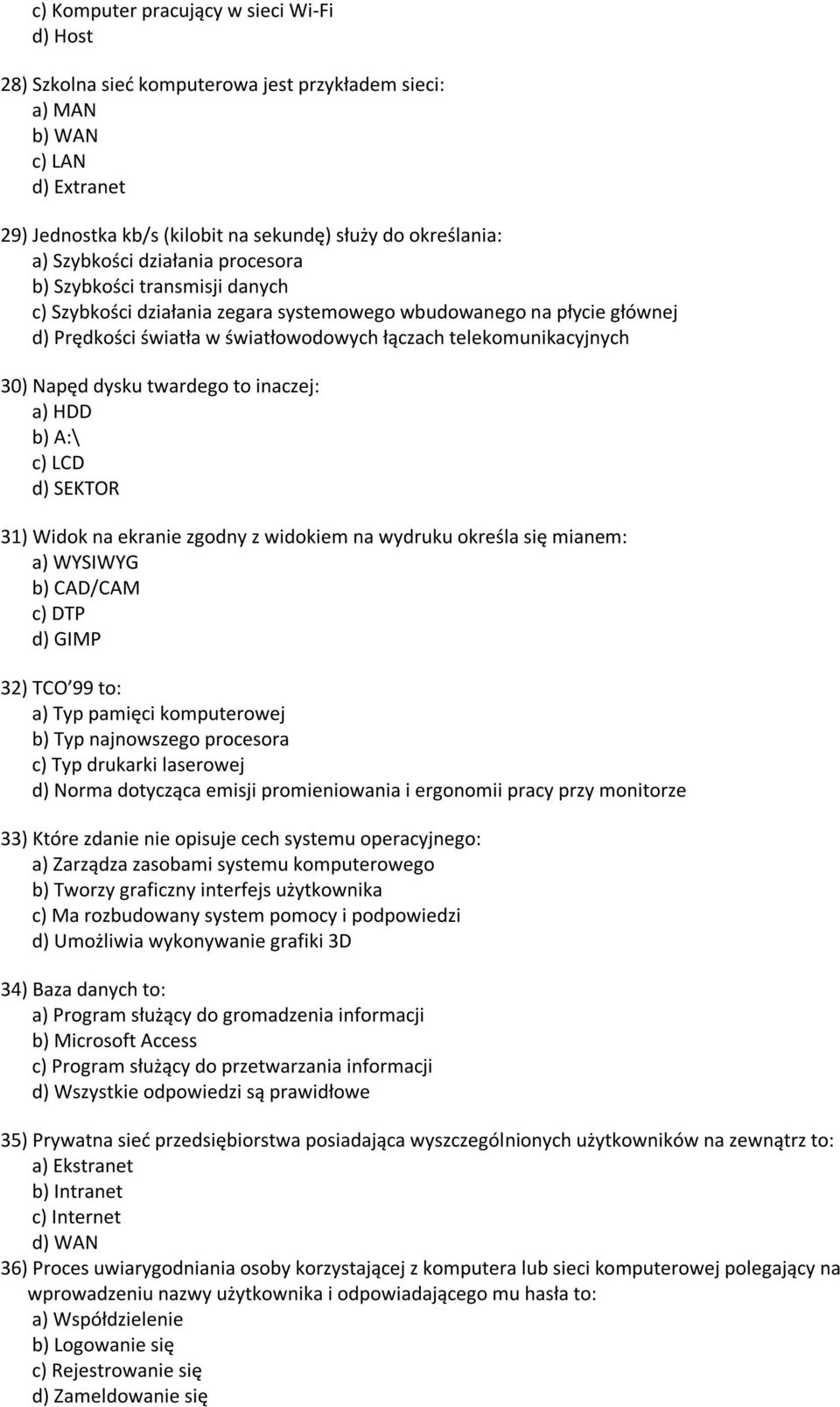 30) Napęd dysku twardego to inaczej: a) HDD b) A:\ c) LCD d) SEKTOR 31) Widok na ekranie zgodny z widokiem na wydruku określa się mianem: a) WYSIWYG b) CAD/CAM c) DTP d) GIMP 32) TCO 99 to: a) Typ