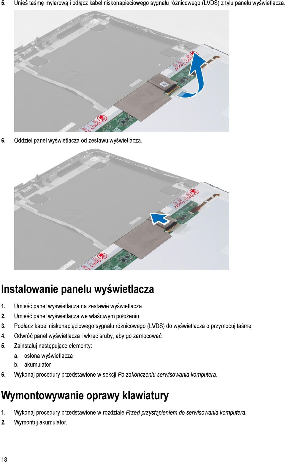 Podłącz kabel niskonapięciowego sygnału różnicowego (LVDS) do wyświetlacza o przymocuj taśmę. 4. Odwróć panel wyświetlacza i wkręć śruby, aby go zamocować. 5. Zainstaluj następujące elementy: a.