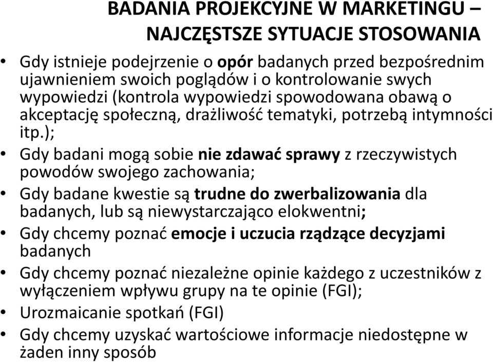 ); Gdy badani mogą sobie nie zdawać sprawy z rzeczywistych powodów swojego zachowania; Gdy badane kwestie są trudne do zwerbalizowania dla badanych, lub są niewystarczająco elokwentni;