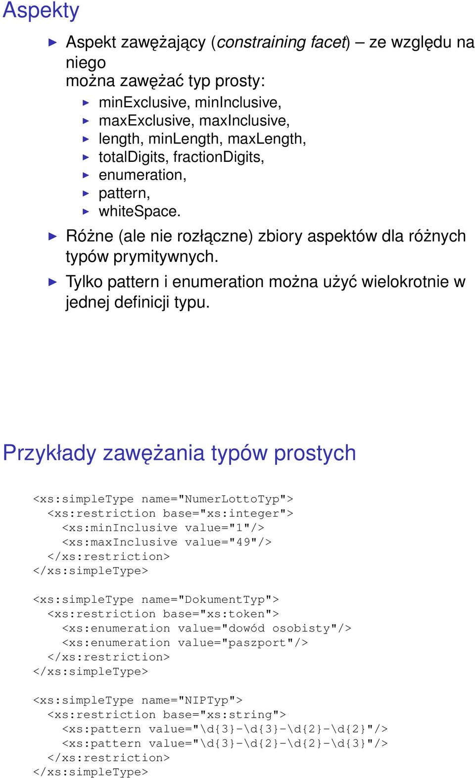 Przykłady zawężania typów prostych <xs:simpletype name="numerlottotyp"> <xs:restriction base="xs:integer"> <xs:mininclusive value="1"/> <xs:maxinclusive value="49"/> <xs:simpletype