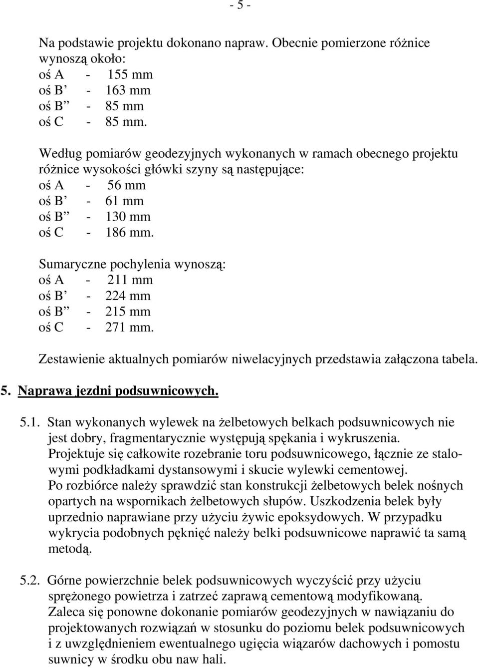 Sumaryczne pochylenia wynoszą: oś A - 211 mm oś B - 224 mm oś B - 215 mm oś C - 271 mm. Zestawienie aktualnych pomiarów niwelacyjnych przedstawia załączona tabela. 5. Naprawa jezdni podsuwnicowych. 5.1. Stan wykonanych wylewek na żelbetowych belkach podsuwnicowych nie jest dobry, fragmentarycznie występują spękania i wykruszenia.