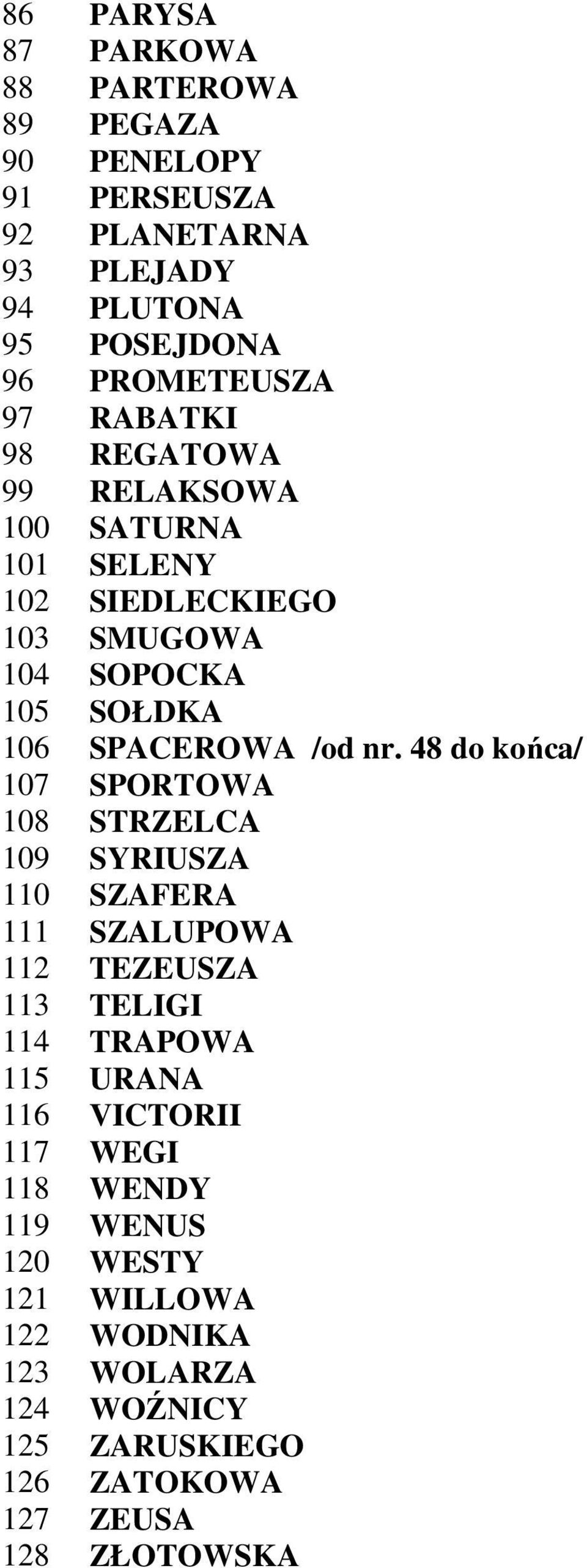 48 do końca/ 107 SPORTOWA 108 STRZELCA 109 SYRIUSZA 110 SZAFERA 111 SZALUPOWA 112 TEZEUSZA 113 TELIGI 114 TRAPOWA 115 URANA 116