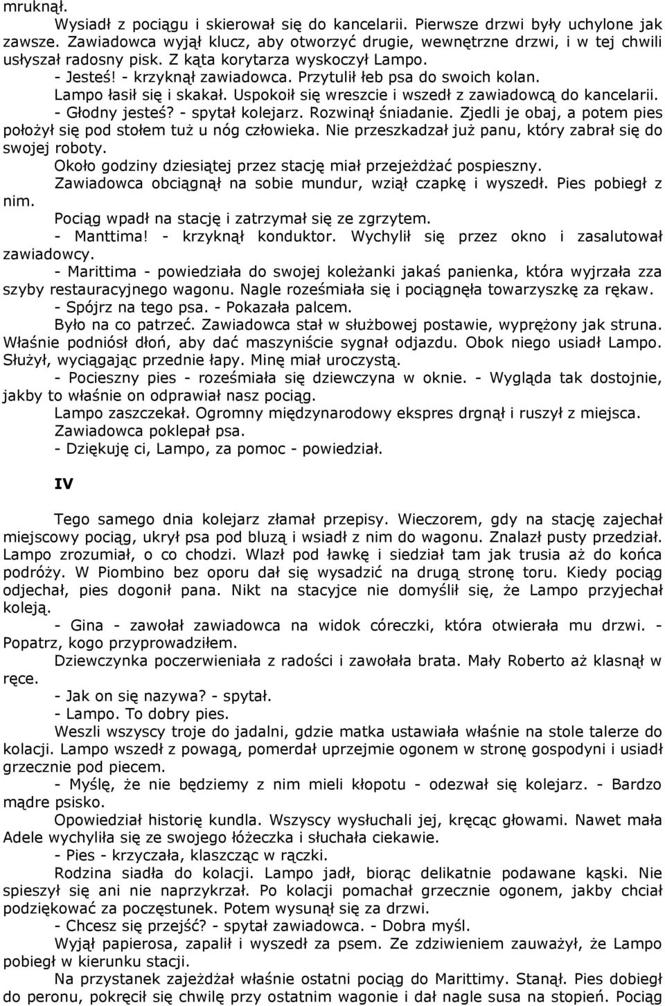 - Głodny jesteś? - spytał kolejarz. Rozwinął śniadanie. Zjedli je obaj, a potem pies położył się pod stołem tuż u nóg człowieka. Nie przeszkadzał już panu, który zabrał się do swojej roboty.