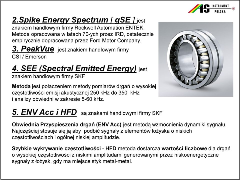 SEE (Spectral Emitted Energy) jest znakiem handlowym firmy SKF Metoda jest połączeniem metody pomiarów drgań o wysokiej częstotliwości emisji akustycznej 250 khz do 350 khz i analizy obwiedni w