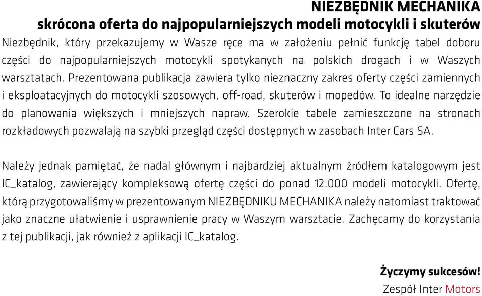 Prezentowana publikacja zawiera tylko nieznaczny zakres oferty części zamiennych i eksploatacyjnych do motocykli szosowych, off-road, skuterów i mopedów.