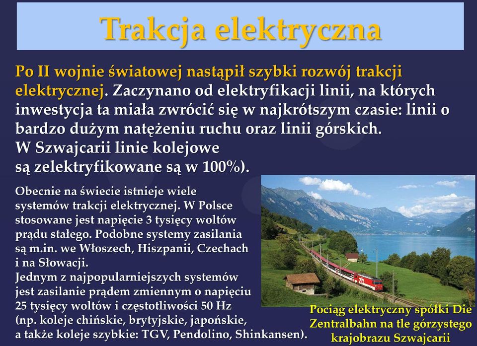 W Szwajcarii linie kolejowe są zelektryfikowane są w 100%). Obecnie na świecie istnieje wiele systemów trakcji elektrycznej. W Polsce stosowane jest napięcie 3 tysięcy woltów prądu stałego.