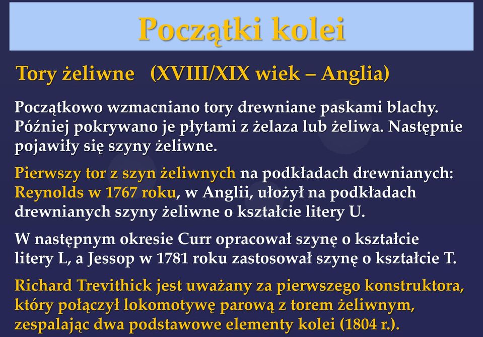 Pierwszy tor z szyn żeliwnych na podkładach drewnianych: Reynolds w 1767 roku, w Anglii, ułożył na podkładach drewnianych szyny żeliwne o kształcie litery U.