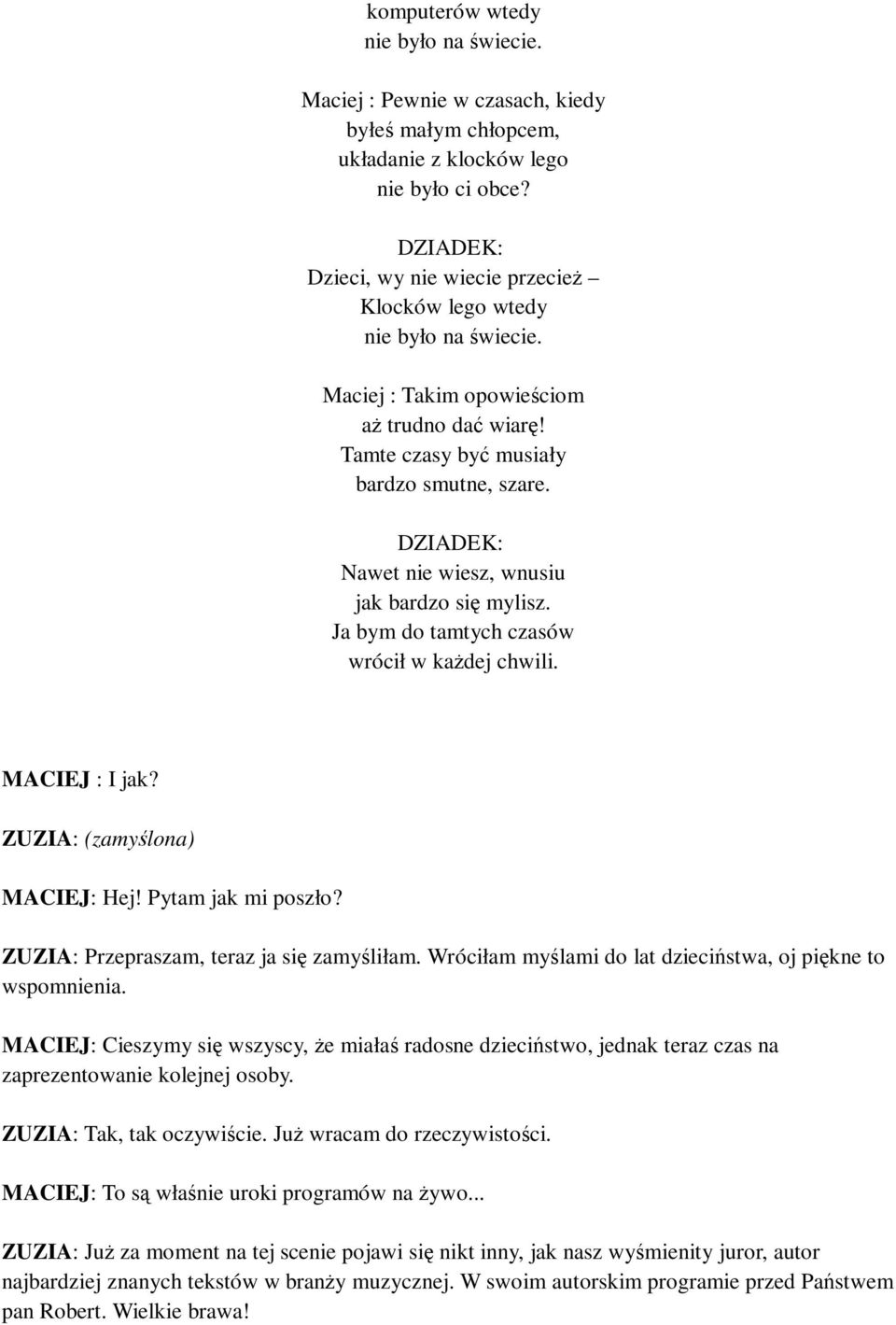 DZIADEK: Nawet nie wiesz, wnusiu jak bardzo się mylisz. Ja bym do tamtych czasów wrócił w każdej chwili. MACIEJ : I jak? ZUZIA: (zamyślona) MACIEJ: Hej! Pytam jak mi poszło?