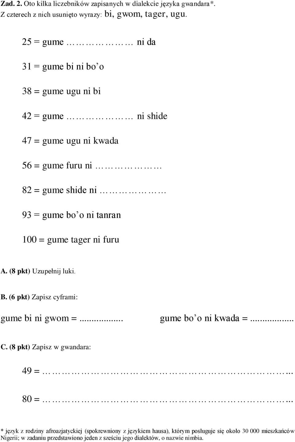 100 = gume tager ni furu A. (8 pkt) Uzupełnij luki. B. (6 pkt) Zapisz cyframi: gume bi ni gwom =... gume bo o ni kwada =... C. (8 pkt) Zapisz w gwandara: 49 =.