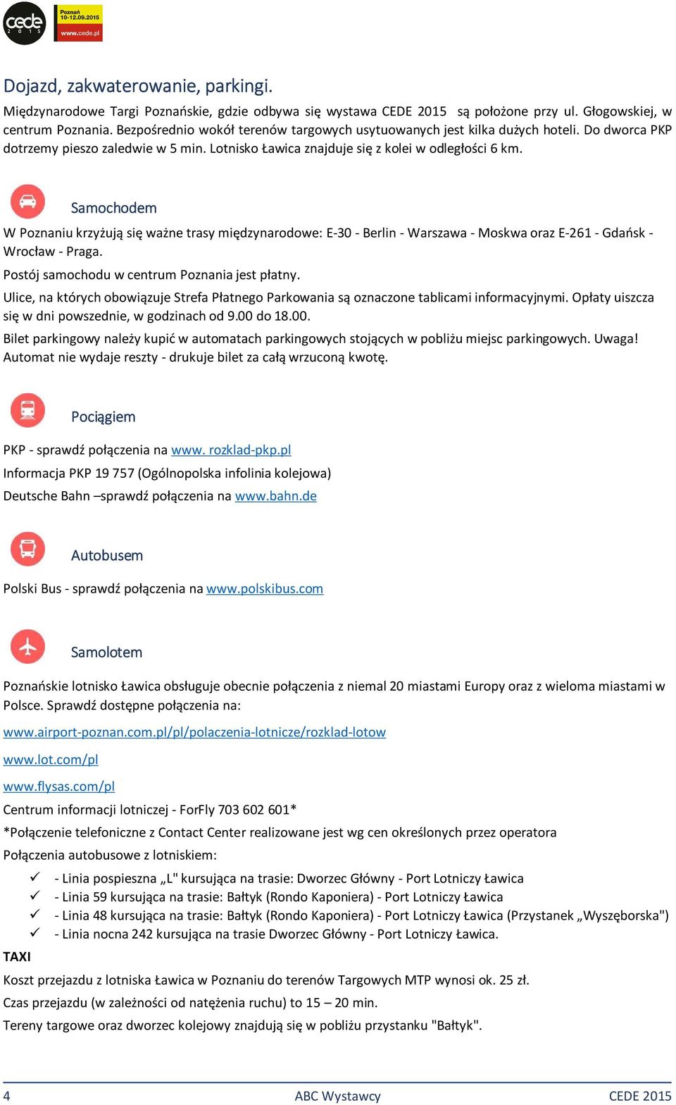 Samochodem W Poznaniu krzyżują się ważne trasy międzynarodowe: E-30 - Berlin - Warszawa - Moskwa oraz E-261 - Gdańsk - Wrocław - Praga. Postój samochodu w centrum Poznania jest płatny.