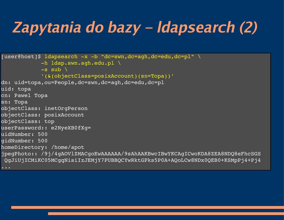 pl \ s sub \ '(&(objectclass=posixaccount)(sn=topa))' dn: uid=topa,ou=people,dc=swn,dc=agh,dc=edu,dc=pl uid: topa cn: Pawel Topa sn: Topa