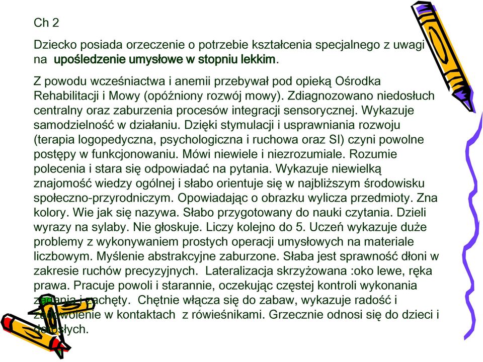 Wykazuje samodzielność w działaniu. Dzięki stymulacji i usprawniania rozwoju (terapia logopedyczna, psychologiczna i ruchowa oraz SI) czyni powolne postępy w funkcjonowaniu.