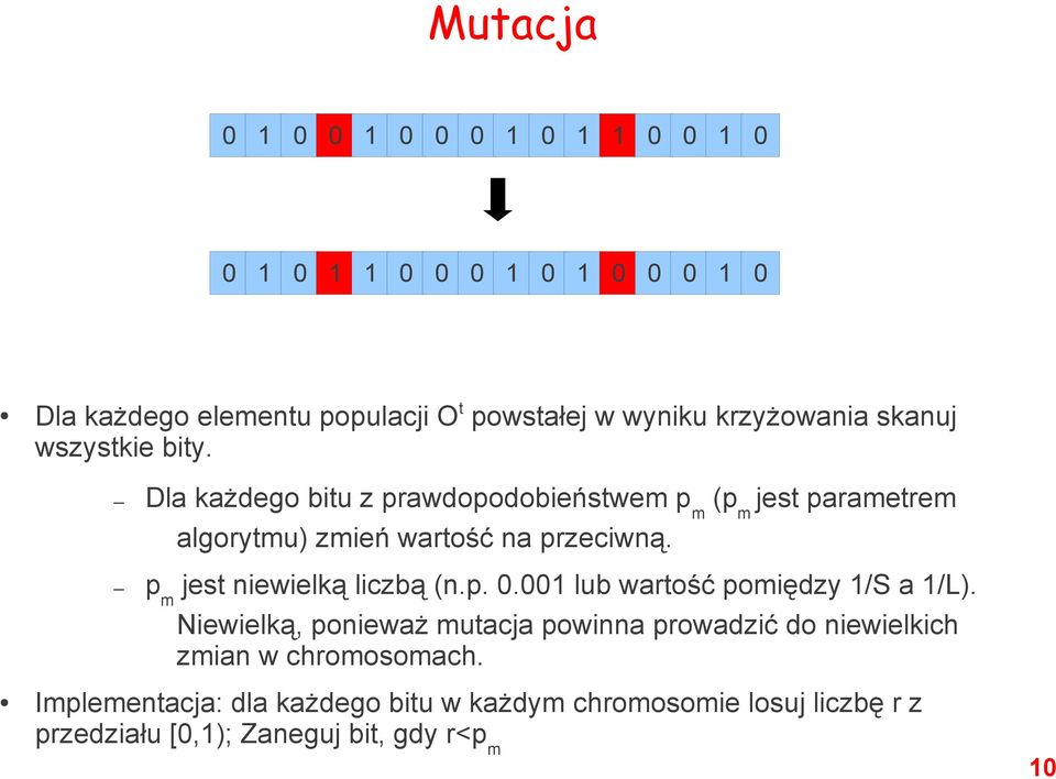 Dla każdego bitu z prawdopodobieństwem p m (p m jest parametrem algorytmu) zmień wartość na przeciwną. p m jest niewielką liczbą (n.