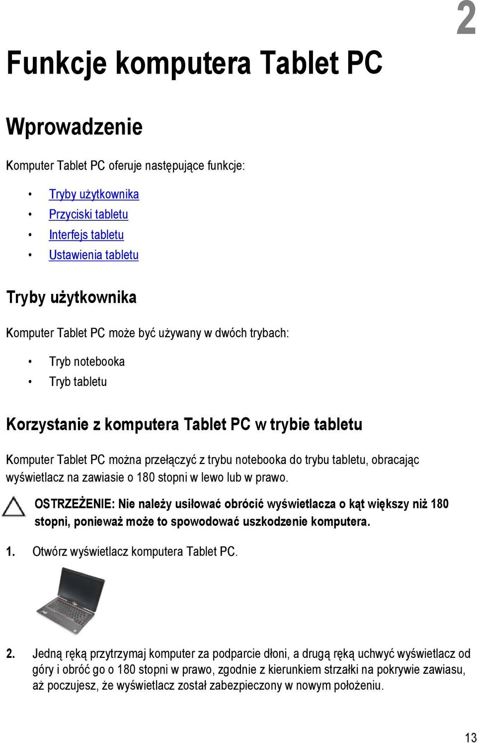 wyświetlacz na zawiasie o 180 stopni w lewo lub w prawo. OSTRZEŻENIE: Nie należy usiłować obrócić wyświetlacza o kąt większy niż 180 stopni, ponieważ może to spowodować uszkodzenie komputera. 1. Otwórz wyświetlacz komputera Tablet PC.