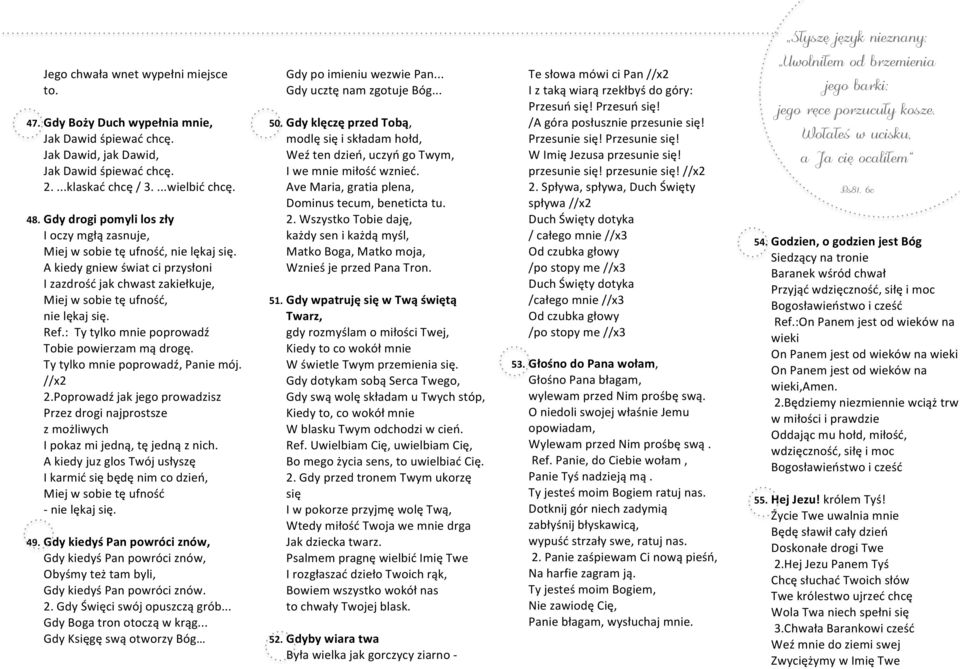 : Ty tylko mnie poprowadź Tobie powierzam mą drogę. Ty tylko mnie poprowadź, Panie mój. //x2 2.Poprowadź jak jego prowadzisz Przez drogi najprostsze z możliwych I pokaz mi jedną, tę jedną z nich.