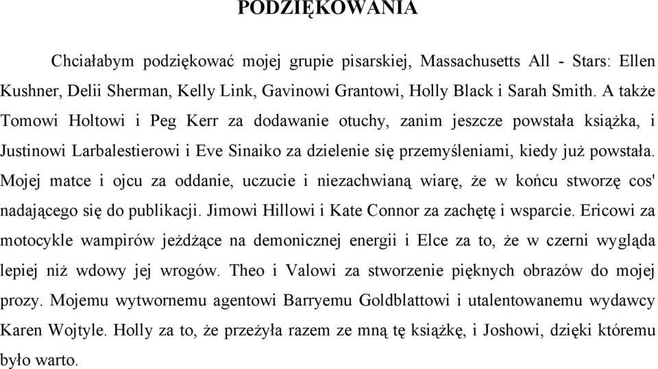 Mojej matce i ojcu za oddanie, uczucie i niezachwianą wiarę, że w końcu stworzę cos' nadającego się do publikacji. Jimowi Hillowi i Kate Connor za zachętę i wsparcie.