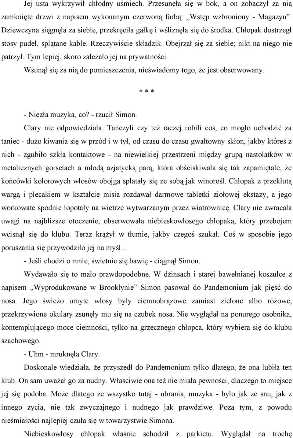 Tym lepiej, skoro zależało jej na prywatności. Wsunął się za nią do pomieszczenia, nieświadomy tego, że jest obserwowany. * * * - Niezła muzyka, co? - rzucił Simon. Clary nie odpowiedziała.