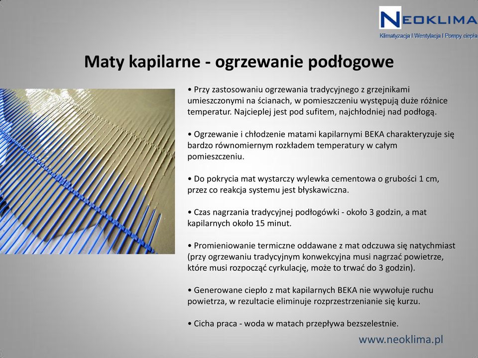 Do pokrycia mat wystarczy wylewka cementowa o grubości 1 cm, przez co reakcja systemu jest błyskawiczna. Czas nagrzania tradycyjnej podłogówki - około 3 godzin, a mat kapilarnych około 15 minut.