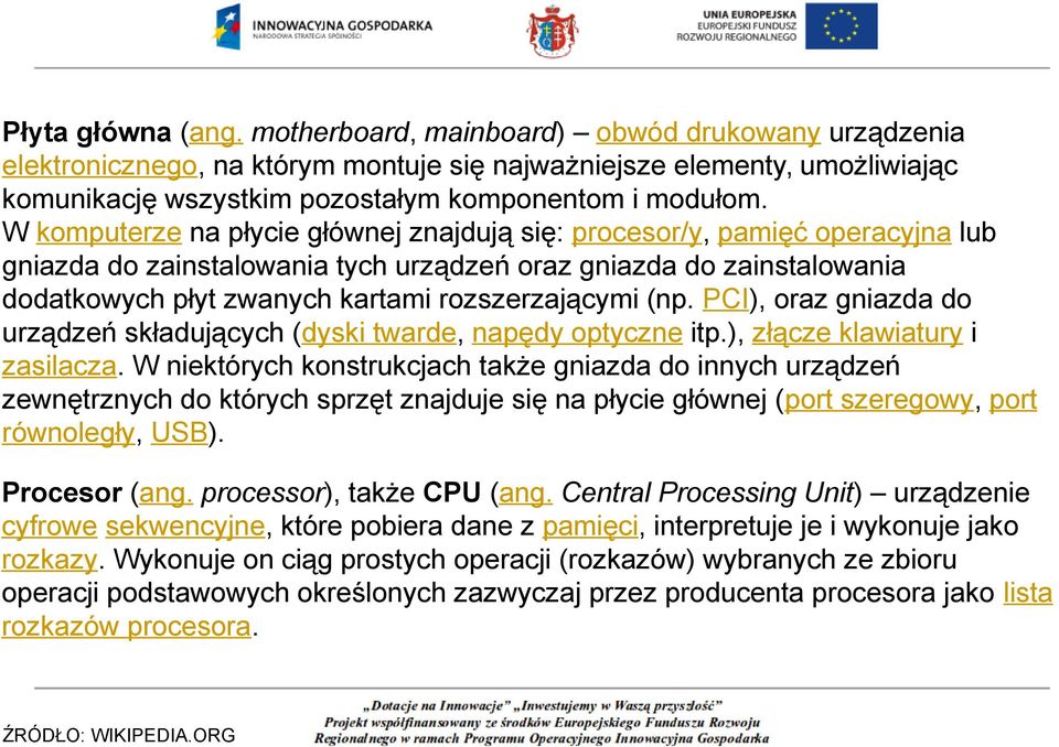 W komputerze na płycie głównej znajdują się: procesor/y, pamięć operacyjna lub gniazda do zainstalowania tych urządzeń oraz gniazda do zainstalowania dodatkowych płyt zwanych kartami rozszerzającymi