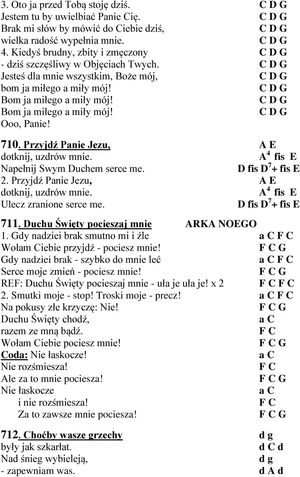 710. Przyjdź Panie Jezu, A E dotknij, uzdrów mnie. A 4 fis E Napełnij Swym Duchem serce me. D fis D 7 + fis E 2. Przyjdź Panie Jezu, A E dotknij, uzdrów mnie. A 4 fis E Ulecz zranione serce me.