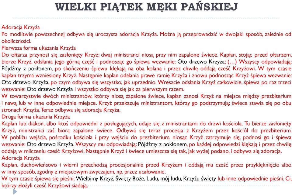 Kapłan, stojąc przed ołtarzem, bierze Krzyż, odsłania jego górną część i podnosząc go śpiewa wezwanie: Oto drzewo Krzyża; ( ) Wszyscy odpowiadają: Pójdźmy z pokłonem, po skończeniu śpiewu klękają na