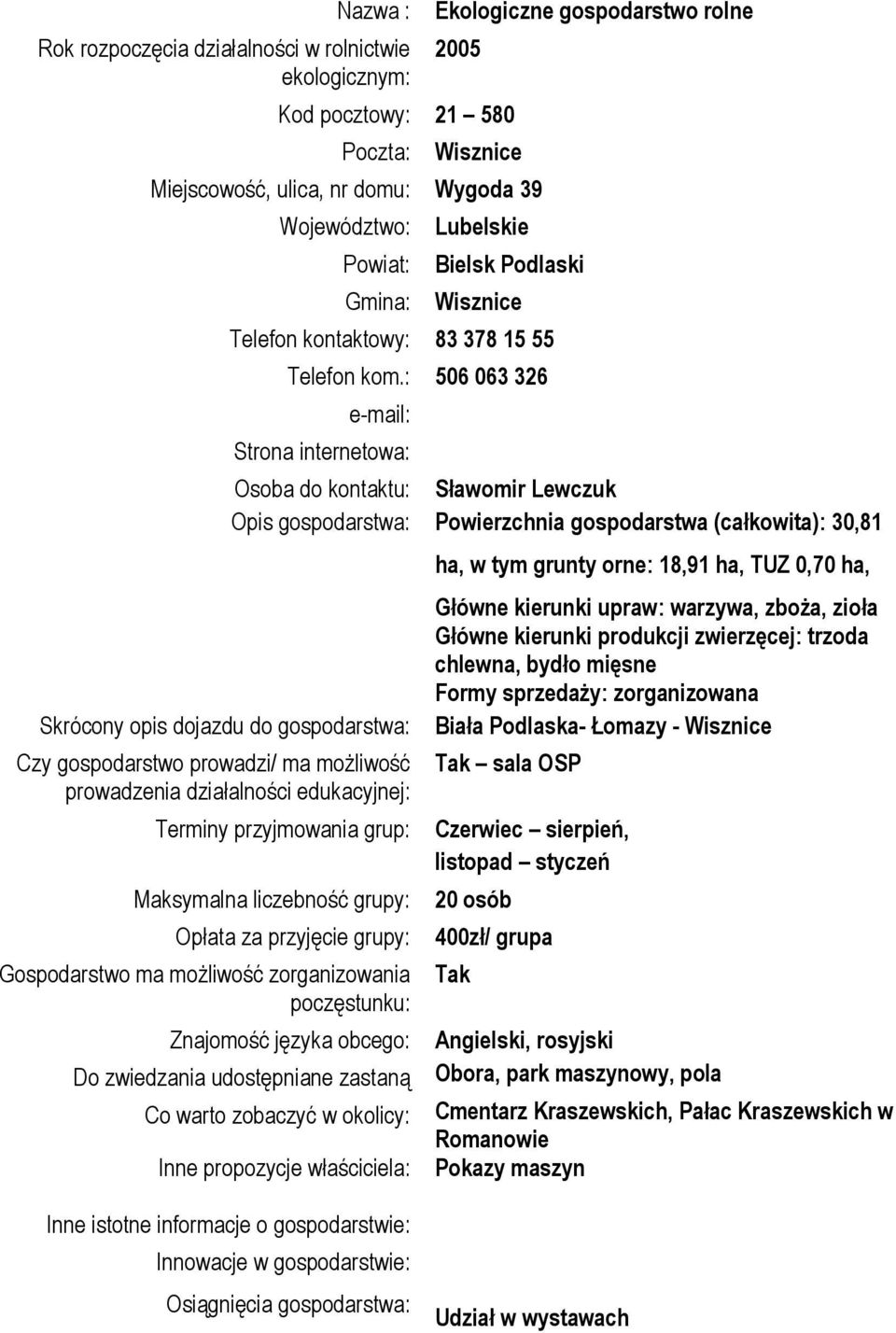 : 506 063 326 Strona internetowa: Osoba do kontaktu: Sławomir Lewczuk Opis gospodarstwa: Powierzchnia gospodarstwa (całkowita): 30,81 Opłata za przyjęcie grupy: Do zwiedzania udostępniane zastaną ha,