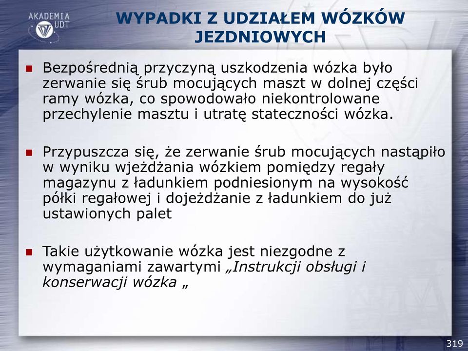 Przypuszcza się, że zerwanie śrub mocujących nastąpiło w wyniku wjeżdżania wózkiem pomiędzy regały magazynu z ładunkiem podniesionym na