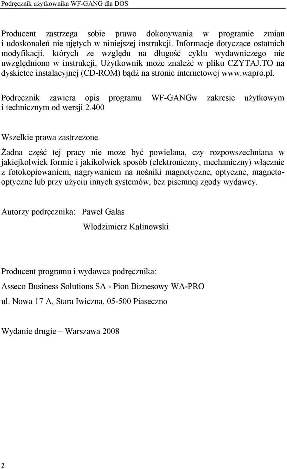 TO na dyskietce instalacyjnej (CD-ROM) bądź na stronie internetowej www.wapro.pl. Podręcznik zawiera opis programu WF-GANGw zakresie użytkowym i technicznym od wersji 2.400 Wszelkie prawa zastrzeżone.