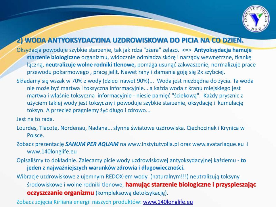 prace przewodu pokarmowego, pracę jelit. Nawet rany i złamania goję się 2x szybciej. Składamy się wszak w 70% z wody (dzieci nawet 90%)... Woda jest niezbędna do życia.