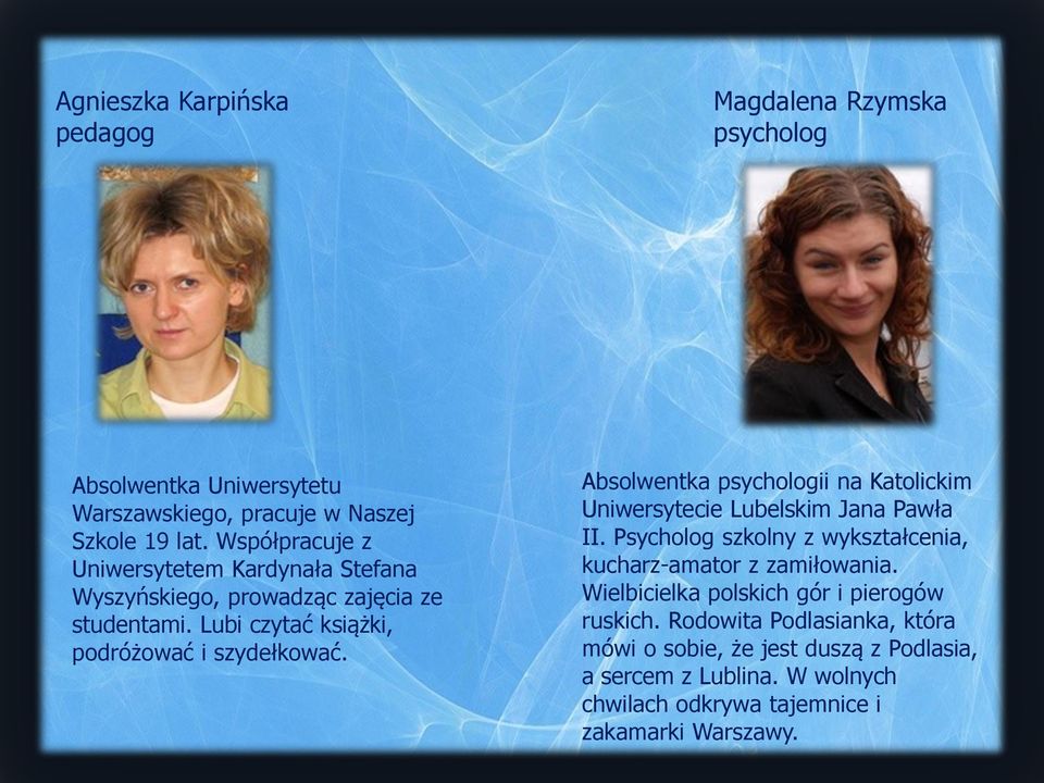 Absolwentka psychologii na Katolickim Uniwersytecie Lubelskim Jana Pawła II. Psycholog szkolny z wykształcenia, kucharz-amator z zamiłowania.