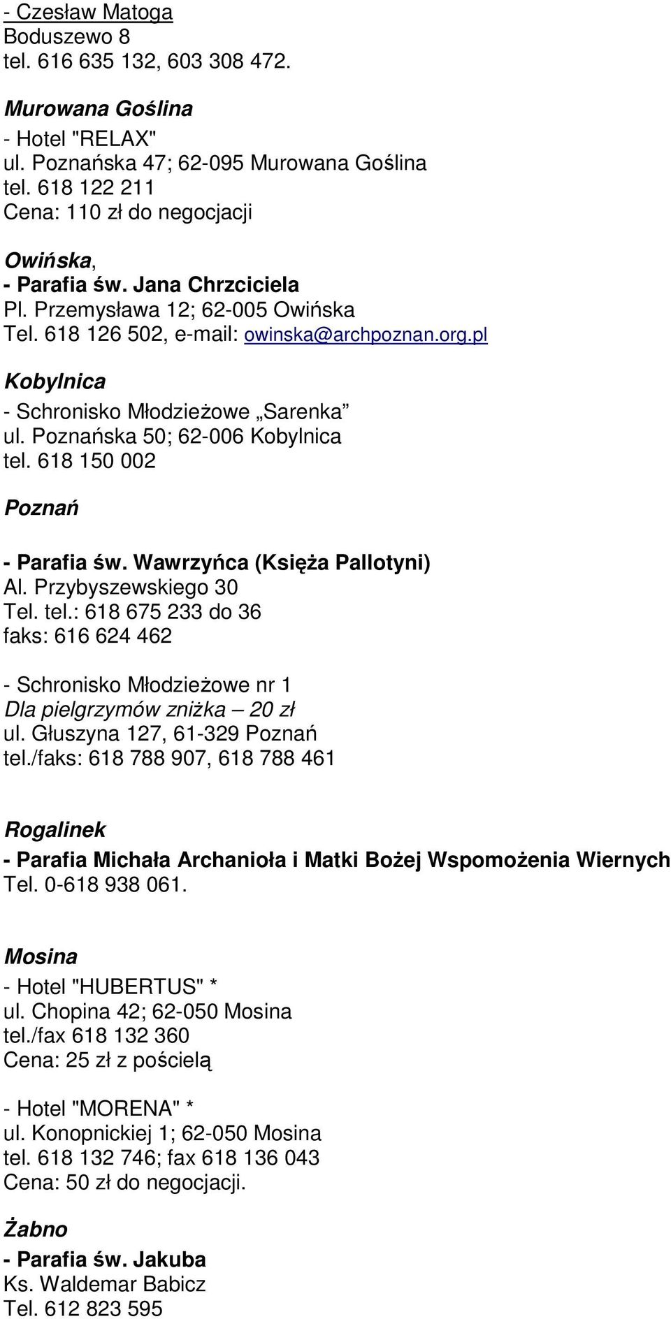 pl Kobylnica - Schronisko Młodzieżowe Sarenka ul. Poznańska 50; 62-006 Kobylnica tel. 618 150 002 Poznań - Parafia św. Wawrzyńca (Księża Pallotyni) Al. Przybyszewskiego 30 Tel. tel.: 618 675 233 do 36 faks: 616 624 462 - Schronisko Młodzieżowe nr 1 Dla pielgrzymów zniżka 20 zł ul.