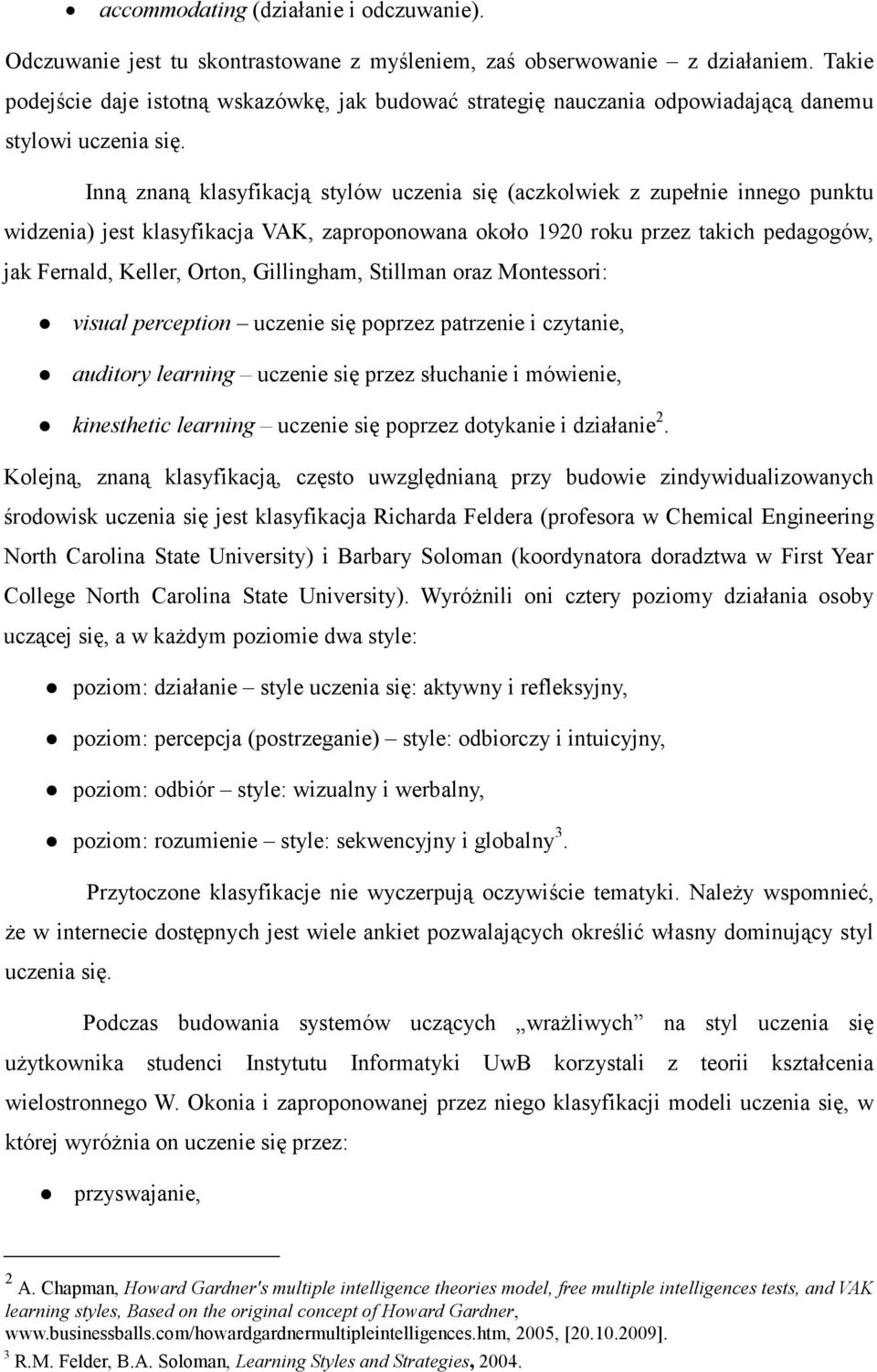 Inną znaną klasyfikacją stylów uczenia się (aczkolwiek z zupełnie innego punktu widzenia) jest klasyfikacja VAK, zaproponowana około 1920 roku przez takich pedagogów, jak Fernald, Keller, Orton,