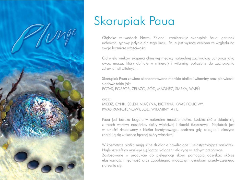 Skorupiak Paua zawiera skoncentrowane morskie bia³ka i witaminy oraz pierwiastki œladowe takie jak: POTAS, FOSFOR, ELAZO, SÓD, MAGNEZ, SIARKA, WAPÑ oraz: MIED, CYNK, SELEN, NIACYNA, BIOTYNA, KWAS