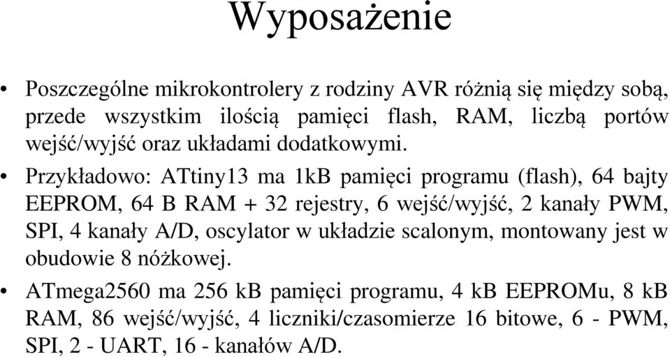 Przykładowo: ATtiny13 ma 1kB pamięci programu (flash), 64 bajty EEPROM, 64 B RAM + 32 rejestry, 6 wejść/wyjść, 2 kanały PWM, SPI, 4