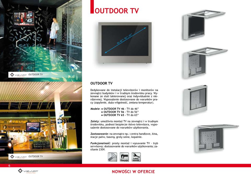 Modele: OUTDOOR TV 46 - TV do 46 OUTDOOR TV 56 - TV do 56 OUTDOOR TV 65 - TV do 65 Zalety: umożliwia montaż TV na zewnątrz i w trudnym środowisku, podnosi bezpiecze ństwo telewizora, wyposażenie