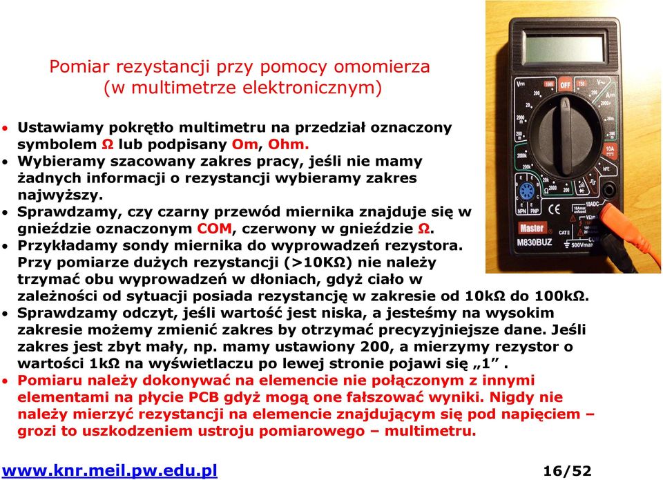 Sprawdzamy, czy czarny przewód miernika znajduje się w gnieździe oznaczonym COM, czerwony w gnieździe Ω. Przykładamy sondy miernika do wyprowadzeń rezystora.