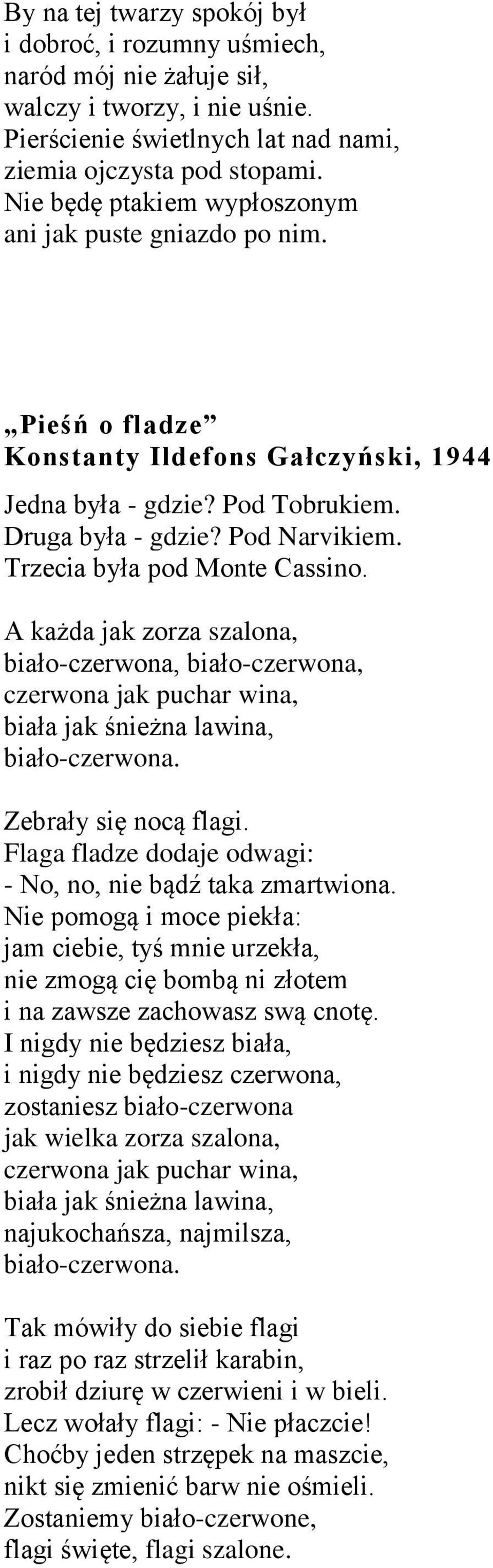 Trzecia była pod Monte Cassino. A każda jak zorza szalona, biało-czerwona, biało-czerwona, czerwona jak puchar wina, biała jak śnieżna lawina, biało-czerwona. Zebrały się nocą flagi.