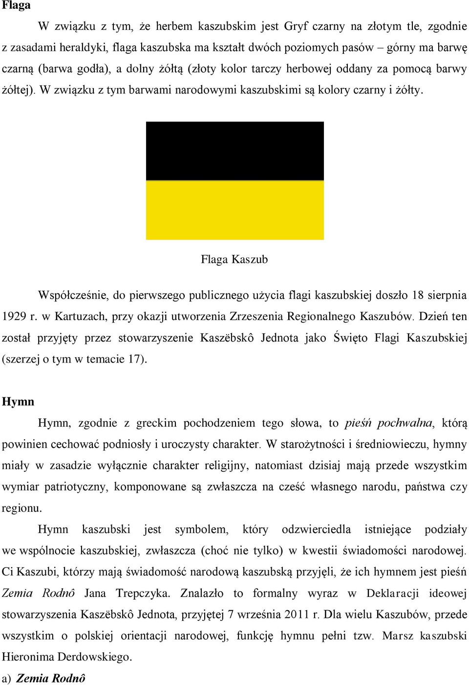 Flaga Kaszub Współcześnie, do pierwszego publicznego użycia flagi kaszubskiej doszło 18 sierpnia 1929 r. w Kartuzach, przy okazji utworzenia Zrzeszenia Regionalnego Kaszubów.