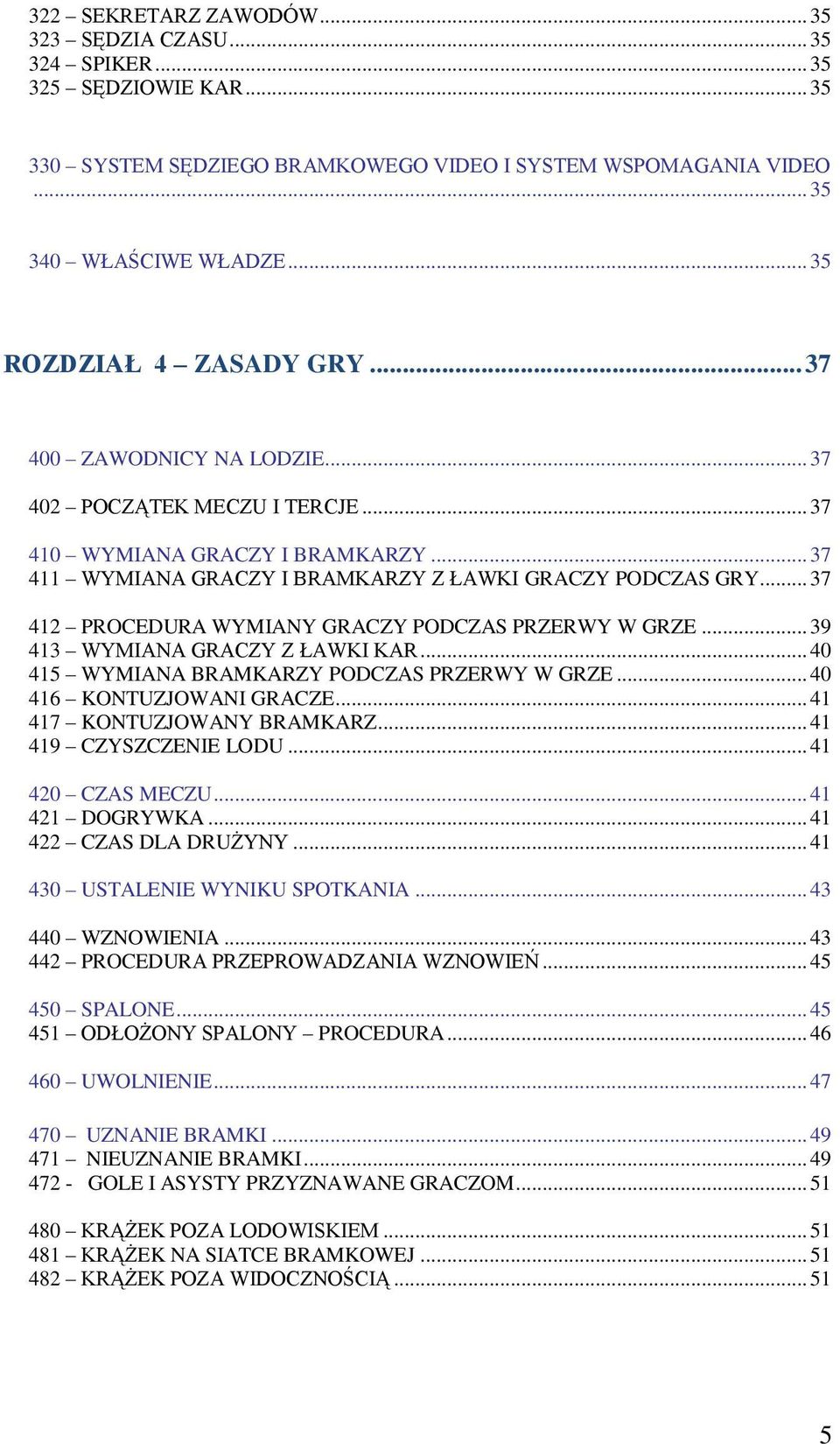 .. 37 412 PROCEDURA WYMIANY GRACZY PODCZAS PRZERWY W GRZE... 39 413 WYMIANA GRACZY Z ŁAWKI KAR... 40 415 WYMIANA BRAMKARZY PODCZAS PRZERWY W GRZE... 40 416 KONTUZJOWANI GRACZE.