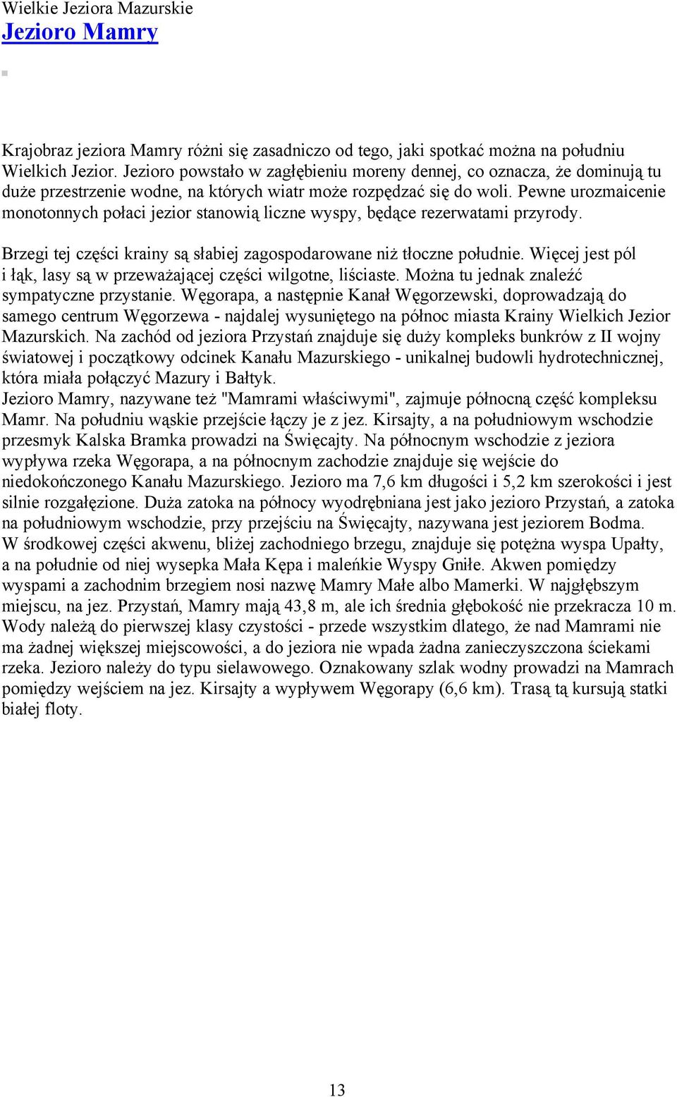 Pewne urozmaicenie monotonnych połaci jezior stanowią liczne wyspy, będące rezerwatami przyrody. Brzegi tej części krainy są słabiej zagospodarowane niż tłoczne południe.