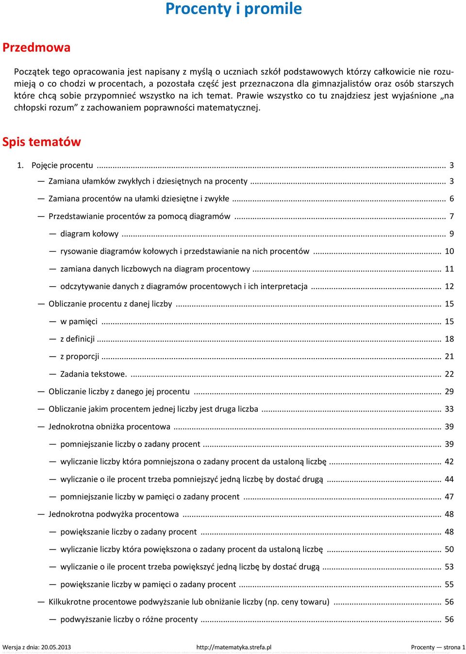 Prawie wszystko co tu znajdziesz jest wyjaśnione na chłopski rozum z zachowaniem poprawności matematycznej. Spis tematów 1. Pojęcie procentu... 3 Zamiana ułamków zwykłych i dziesiętnych na procenty.