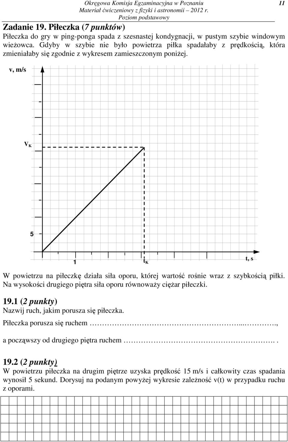 v, m/s 11 V K 5 1 t K t, s W powietrzu na piłeczkę działa siła oporu, której wartość rośnie wraz z szybkością piłki. Na wysokości drugiego piętra siła oporu równoważy ciężar piłeczki. 19.