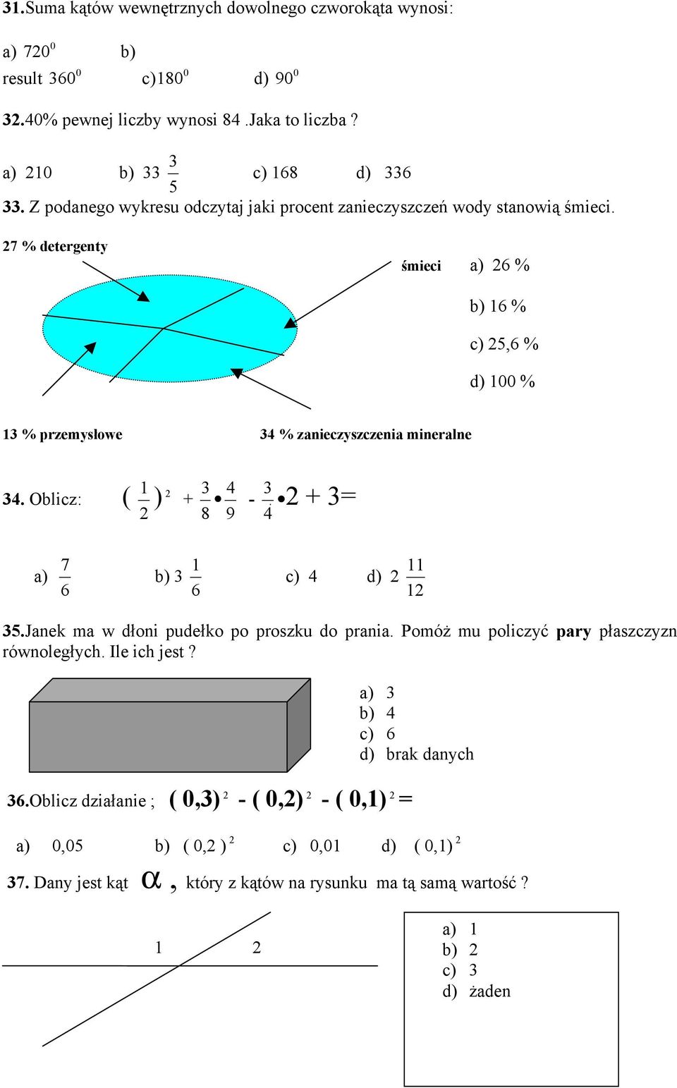 7 % detergenty śmieci a) 6 % b) 16 % c) 5,6 % d) 1 % 13 % przemysłowe 34 % zanieczyszczenia mineralne 34. Oblicz: ( 1 ) + 8 3 9 4-4 3 + 3= a) 6 7 b) 3 6 1 11 c) 4 d) 1 35.