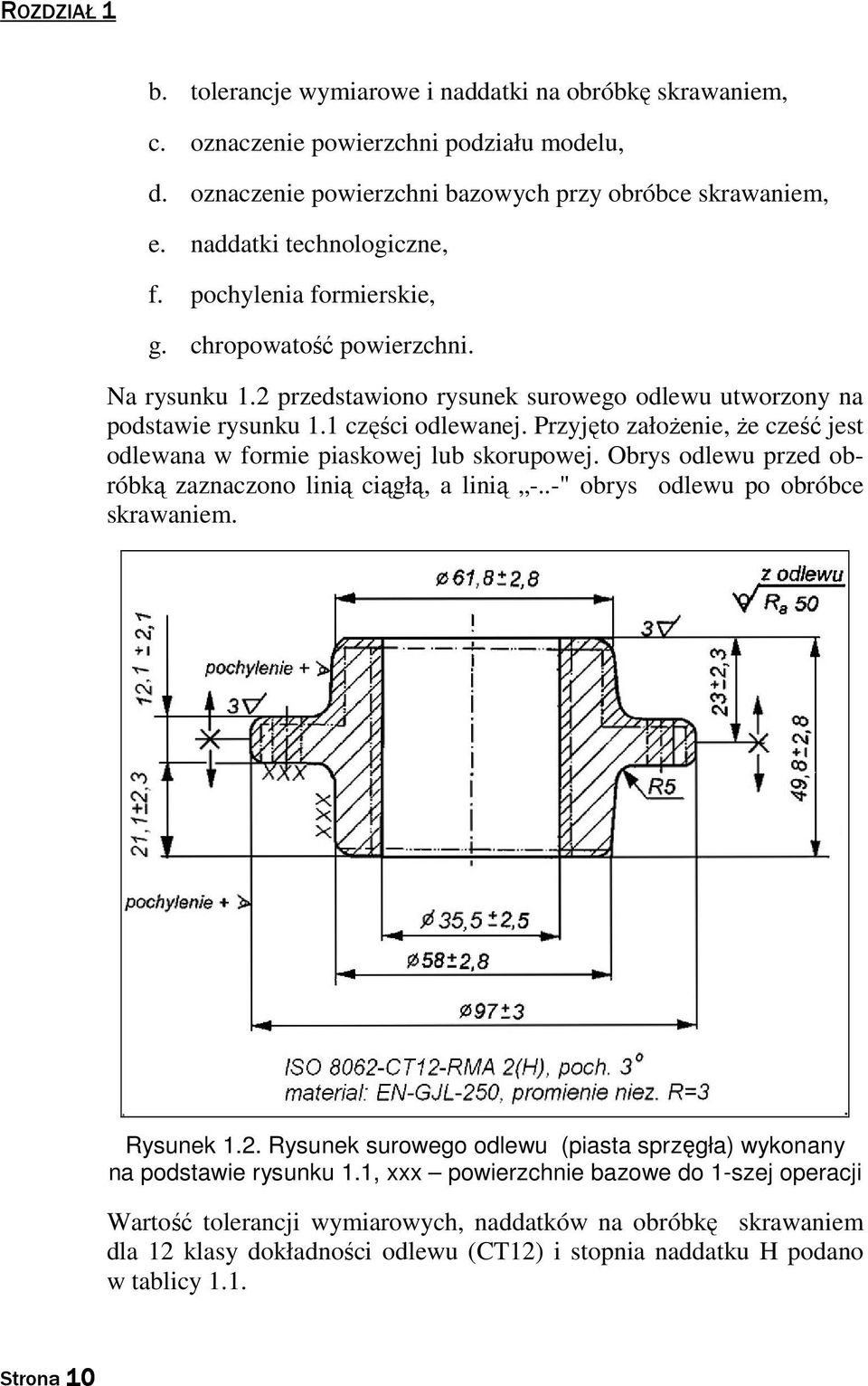 Przyjęto założenie, że cześć jest odlewana w formie piaskowej lub skorupowej. Obrys odlewu przed obróbką zaznaczono linią ciągłą, a linią -..-" obrys odlewu po obróbce skrawaniem. Rysunek 1.2.