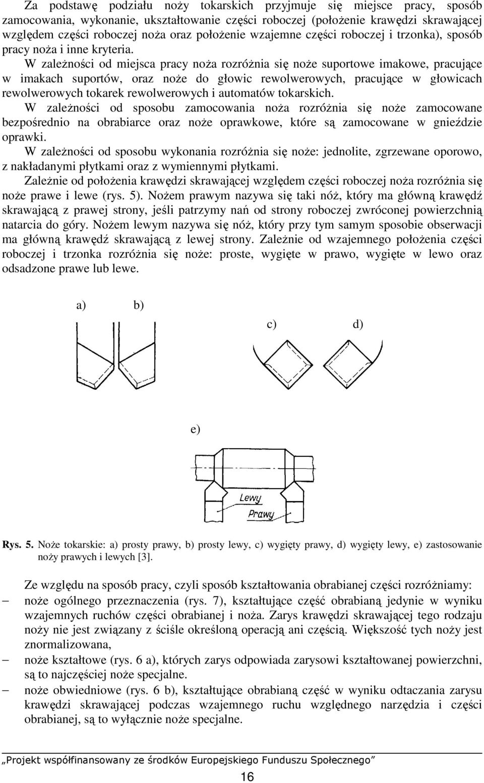 W zaleŝności od miejsca pracy noŝa rozróŝnia się noŝe suportowe imakowe, pracujące w imakach suportów, oraz noŝe do głowic rewolwerowych, pracujące w głowicach rewolwerowych tokarek rewolwerowych i