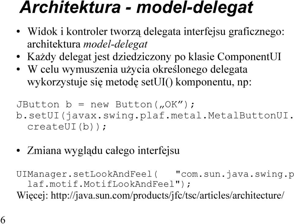 JButton b = new Button( OK ); b.setui(javax.swing.plaf.metal.metalbuttonui. createui(b)); Zmiana wyglądu całego interfejsu UIManager.